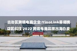 古冶区跨境电商企业:YinoLink易诺携店匠科技 2022 跨境电商品牌出海白皮书发布