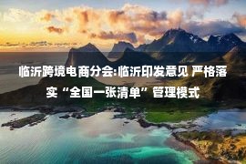 临沂跨境电商分会:临沂印发意见 严格落实“全国一张清单”管理模式