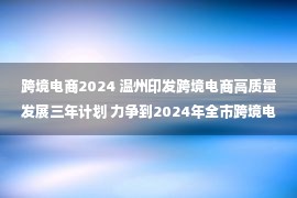 跨境电商2024 温州印发跨境电商高质量发展三年计划 力争到2024年全市跨境电商年交易额突破950亿元