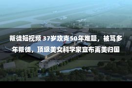 叛徒短视频 37岁攻克50年难题，被骂多年叛徒，顶级美女科学家宣布离美归国