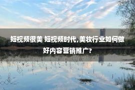 短视频很美 短视频时代,美妆行业如何做好内容营销推广?