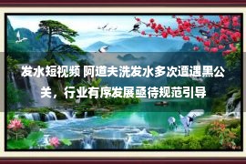 发水短视频 阿道夫洗发水多次遭遇黑公关，行业有序发展亟待规范引导