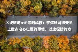 区块链与ntf 零时科技：在信息网络安全上做点宅心仁厚的事情，以攻促防的方式，服务区块链安全