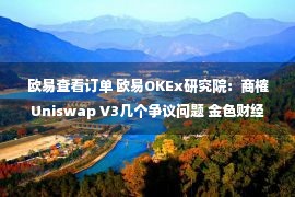 欧易查看订单 欧易OKEx研究院：商榷Uniswap V3几个争议问题 金色财经