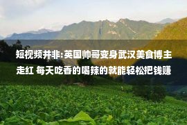 短视频并非:英国帅哥变身武汉美食博主走红 每天吃香的喝辣的就能轻松把钱赚