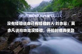 没有经验说自己有经验的人 刘亦菲：吴亦凡说拍吻戏没经验，开拍时他真使劲的亲，吓死人了