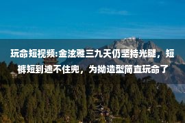 玩命短视频:金泫雅三九天仍坚持光腿，短裤短到遮不住兜，为拗造型简直玩命了