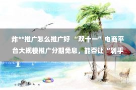 炸**推广怎么推广好 “双十一”电商平台大规模推广分期免息，能否让“剁手族”重拾消费信心？