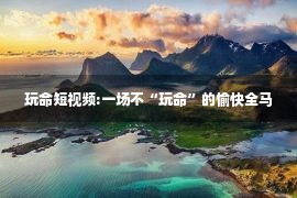 玩命短视频:一场不“玩命”的愉快全马