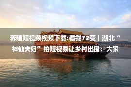 养殖短视频视频下载:看我72变丨湖北“神仙夫妇”拍短视频让乡村出圈：大家住进新小区，搞土鸡养殖一起致富