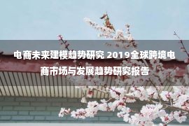 电商未来建模趋势研究 2019全球跨境电商市场与发展趋势研究报告