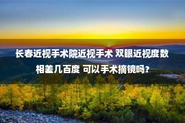 长春近视手术院近视手术 双眼近视度数相差几百度 可以手术摘镜吗？