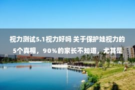 视力测试5.1视力好吗 关于保护娃视力的5个真相，90%的家长不知道，尤其是最后一个！