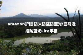 amazon护眼 防火防盗防蓝光!亚马逊推防蓝光Fire平板