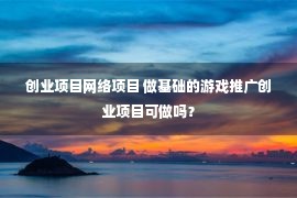 创业项目网络项目 做基础的游戏推广创业项目可做吗？