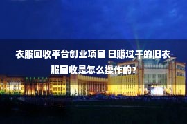 衣服回收平台创业项目 日赚过千的旧衣服回收是怎么操作的？