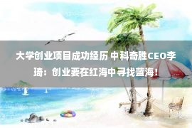 大学创业项目成功经历 中科奇胜CEO李琦：创业要在红海中寻找蓝海！