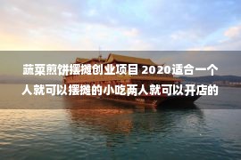 蔬菜煎饼摆摊创业项目 2020适合一个人就可以摆摊的小吃两人就可以开店的，小吃创业项目