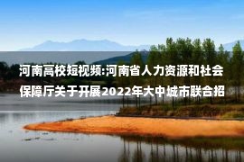 河南高校短视频:河南省人力资源和社会保障厅关于开展2022年大中城市联合招聘高校毕业生秋季专场活动的通知