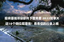 超级赚钱项目软件下载免费 2022加拿大这10个岗位超赚钱！看看你的行业上榜没？