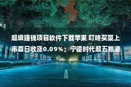 超级赚钱项目软件下载苹果 叮咚买菜上市首日收涨0.09%；宁德时代超五粮液登顶深市一哥；万达电影上半年赚逾6亿；苹果iPhone13或降价发售...