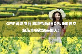 GMP跨境电商 跨境电商SHOPLINE独立站私享会邀您来加入！