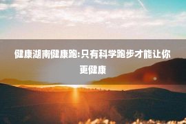 健康湖南健康跑:只有科学跑步才能让你更健康