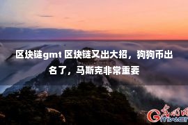 区块链gmt 区块链又出大招，狗狗币出名了，马斯克非常重要