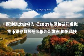 区块链之家报告 《2021年区块链和虚拟货币犯罪趋势研究报告》发布 知帆科技助力区块链生态安全