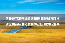 区块链开发咨询趣链科技 趣链科技以推动区块链标准化发展为己任 助力行业高质量发展