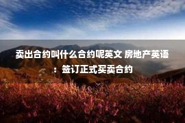 卖出合约叫什么合约呢英文 房地产英语：签订正式买卖合约