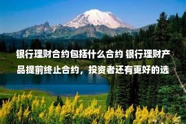 银行理财合约包括什么合约 银行理财产品提前终止合约，投资者还有更好的选择吗？