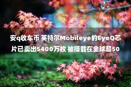 安q收车币 英特尔Mobileye的EyeQ芯片已卖出5400万枚 被搭载在全球超5000万辆汽车上