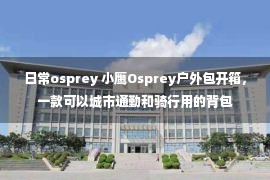 日常osprey 小鹰Osprey户外包开箱，一款可以城市通勤和骑行用的背包