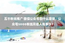 五千粉丝推广 微信公众号靠什么赚钱，公众号5000粉丝月收入有多少？