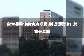 官方号赚钱的方法视频:刷望频赔钱？着重是套路