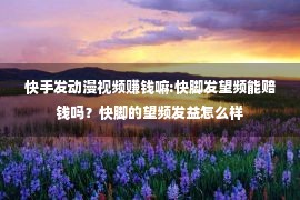 快手发动漫视频赚钱嘛:快脚发望频能赔钱吗？快脚的望频发益怎么样