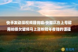 快手发动漫视频赚钱嘛:快脚仄台上号称用拍摄欠望频马上涨粉赔年夜钱的课程靠谱吗？