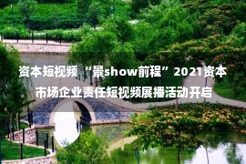 资本短视频 “景show前程”2021资本市场企业责任短视频展播活动开启