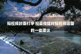 短视频封面打字 视壹传媒对短视频运营的一些建议