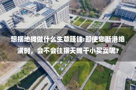 想摆地摊做什么生意赚钱:即使您断港绝潢时，会不会往摆天摊干小买卖呢？