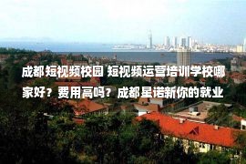 成都短视频校园 短视频运营培训学校哪家好？费用高吗？成都星诺新你的就业新选择