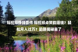 短视频挣钱条件 短视频点赞能赚钱？轻松月入过万？陷阱揭秘来了