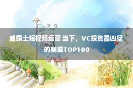 威露士短视频运营 当下，VC投资最凶猛的赛道TOP100