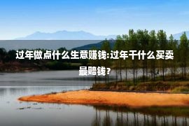 过年做点什么生意赚钱:过年干什么买卖最赔钱？