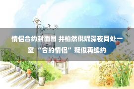 情侣合约封面图 井柏然倪妮深夜同处一室 “合约情侣”疑似再续约