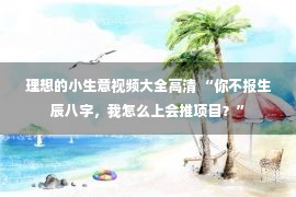 理想的小生意视频大全高清 “你不报生辰八字，我怎么上会推项目？”