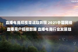 直播电商规模增速趋势图 2021中国网络直播用户规模数据 直播电商行业发展趋势调研