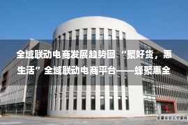 全域联动电商发展趋势图 “聚好货，惠生活”全域联动电商平台——蜂聚惠全新上线，体验好评如潮！