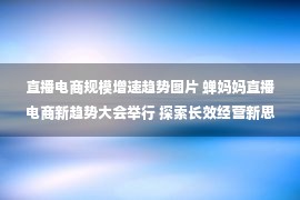 直播电商规模增速趋势图片 蝉妈妈直播电商新趋势大会举行 探索长效经营新思路